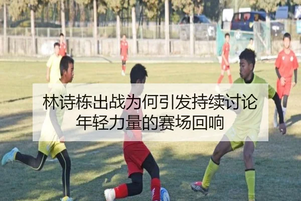 林诗栋出战为何引发持续讨论 年轻力量的赛场回响