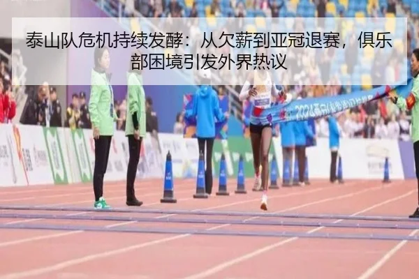 泰山队危机持续发酵：从欠薪到亚冠退赛，俱乐部困境引发外界热议（leyu）