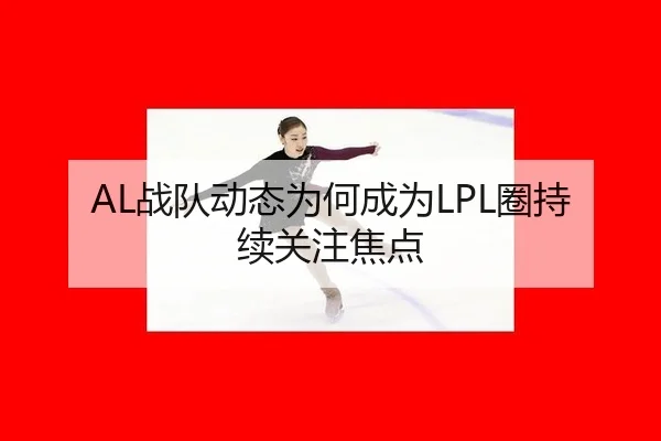 AL战队动态为何成为LPL圈持续关注焦点